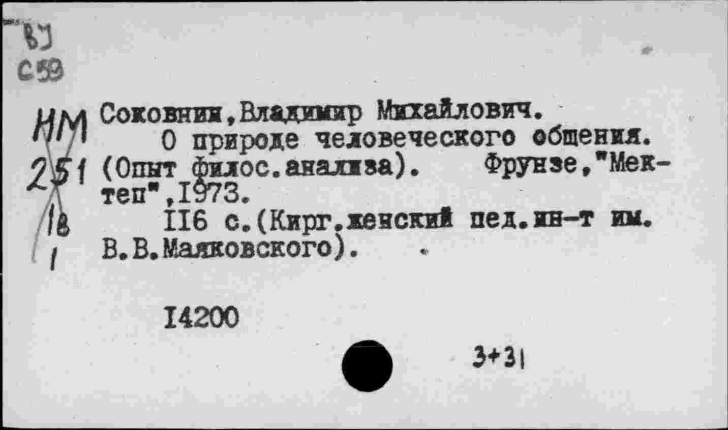 ﻿с®
?Соковния,Владимир Михайлович.
О природе человеческого общения.
(Опыт^|илос.анализа). Фрунзе,"Мек-
Ив с.(Кирг.женский пел.ин-т им.
I	В.В.Маяковского).
14200
Э+31